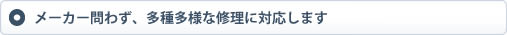 メーカー問わず、多種多様な修理に対応します